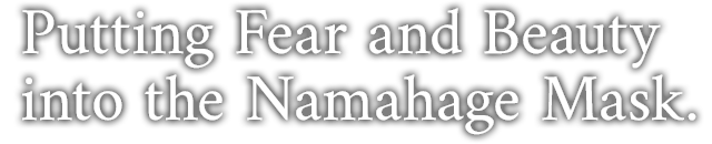 Putting Fear and Beauty into the Namahage Mask.