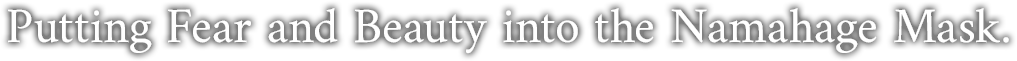 Putting Fear and Beauty into the Namahage Mask.
